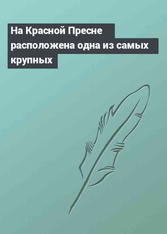На Красной Пресне расположена одна из самых крупных