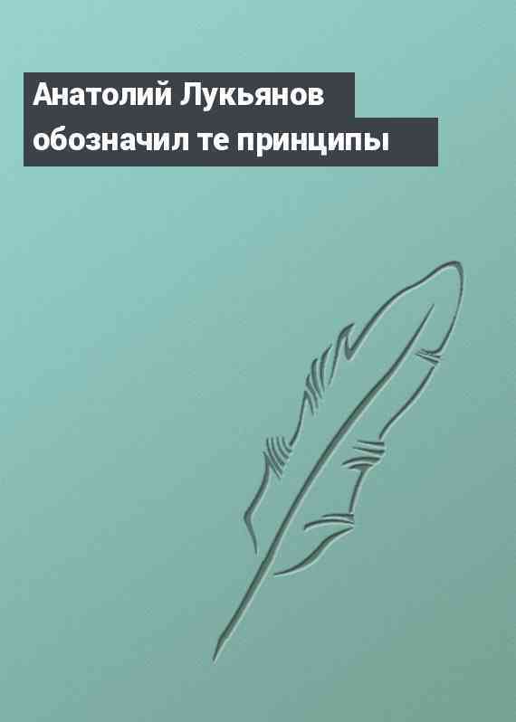 Анатолий Лукьянов обозначил те принципы