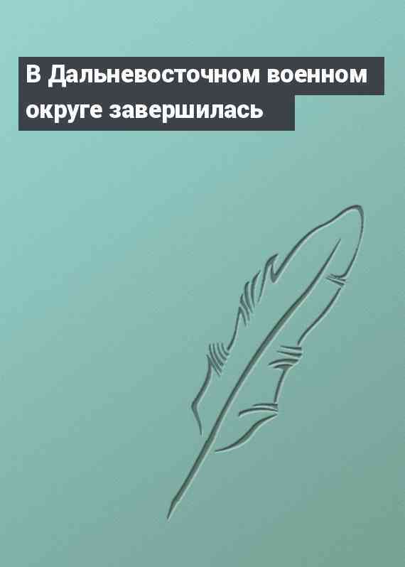 В Дальневосточном военном округе завершилась