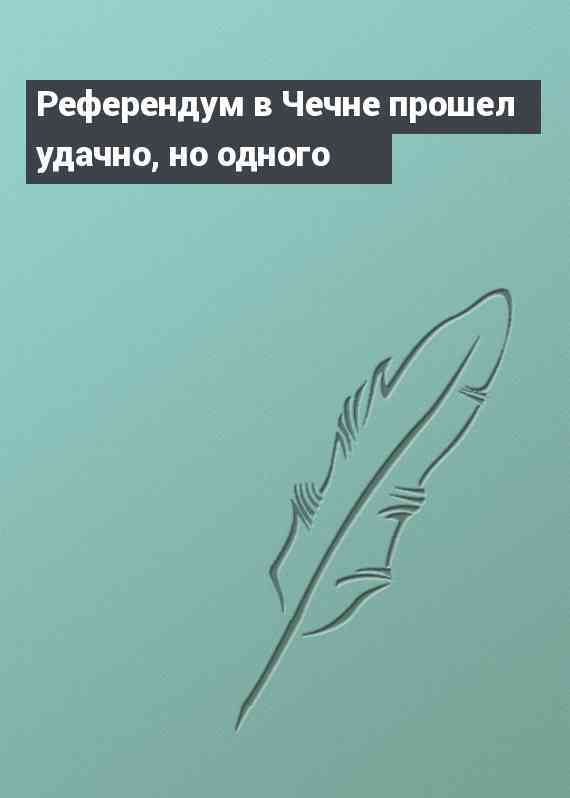 Референдум в Чечне прошел удачно, но одного