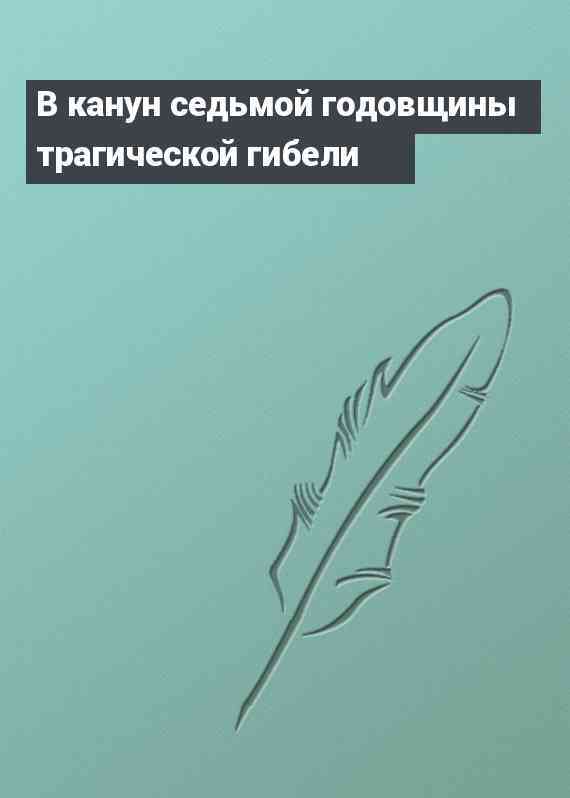 В канун седьмой годовщины трагической гибели