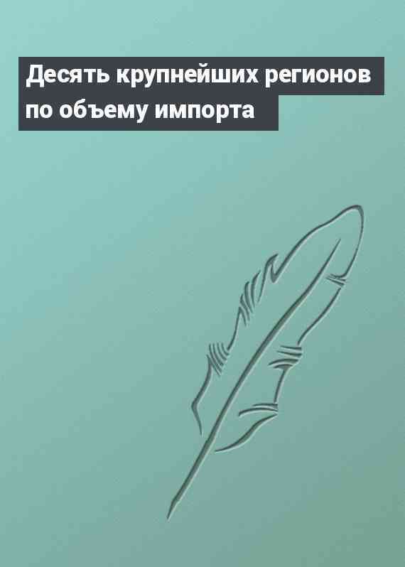 Десять крупнейших регионов по объему импорта
