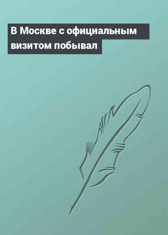 В Москве с официальным визитом побывал