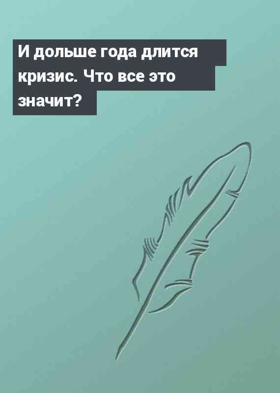 И дольше года длится кризис. Что все это значит?