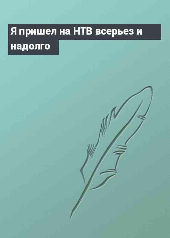 Я пришел на НТВ всерьез и надолго