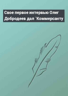 Свое первое интервью Олег Добродеев дал `Коммерсанту