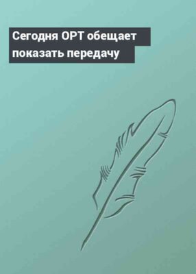 Сегодня ОРТ обещает показать передачу