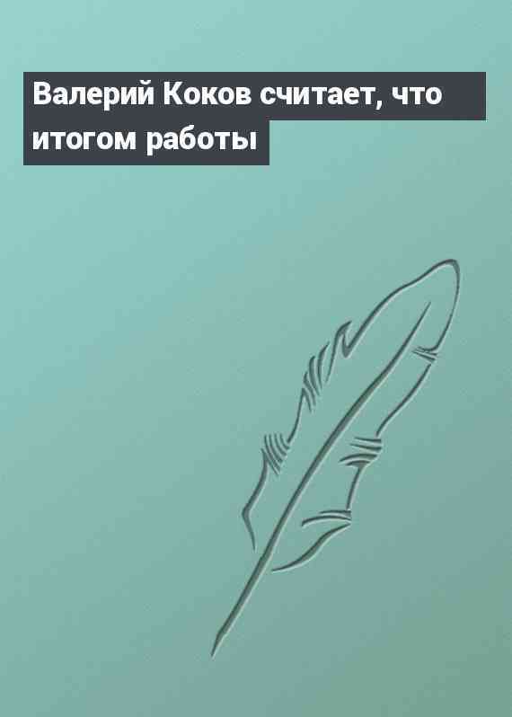 Валерий Коков считает, что итогом работы