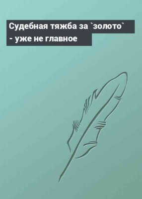 Судебная тяжба за `золото` - уже не главное