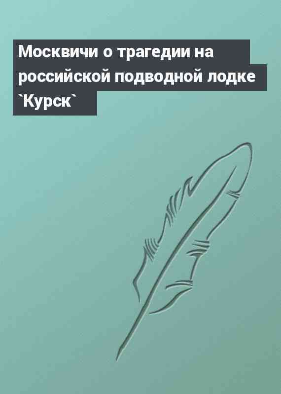 Москвичи о трагедии на российской подводной лодке `Курск`