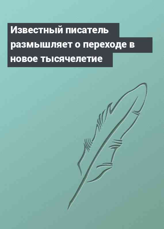 Известный писатель размышляет о переходе в новое тысячелетие