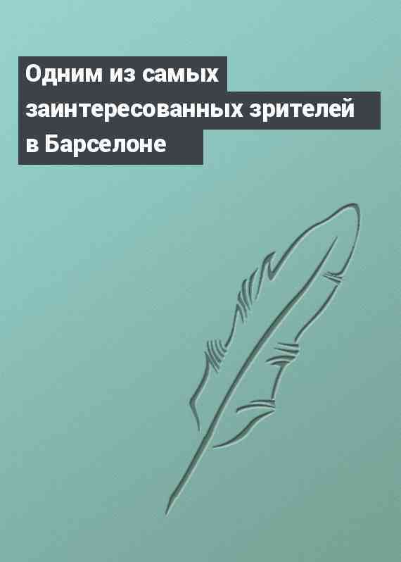 Одним из самых заинтересованных зрителей в Барселоне
