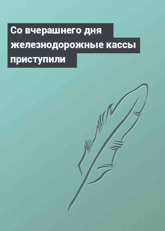 Со вчерашнего дня железнодорожные кассы приступили