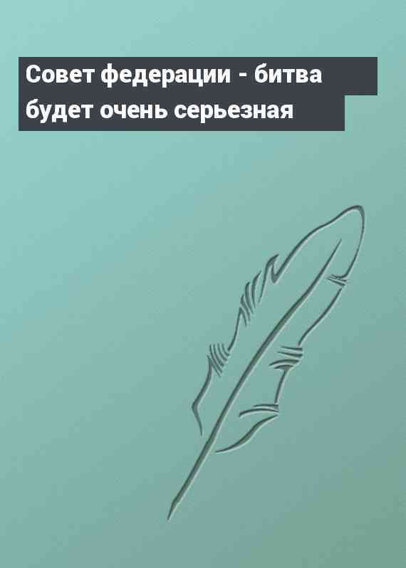 Совет федерации - битва будет очень серьезная