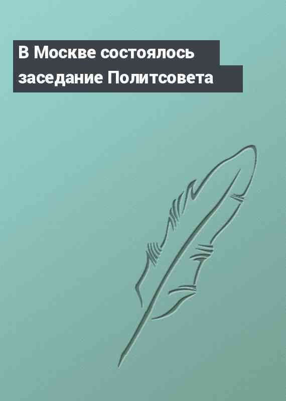 В Москве состоялось заседание Политсовета