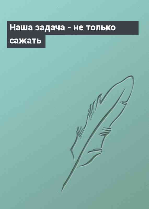 Наша задача - не только сажать