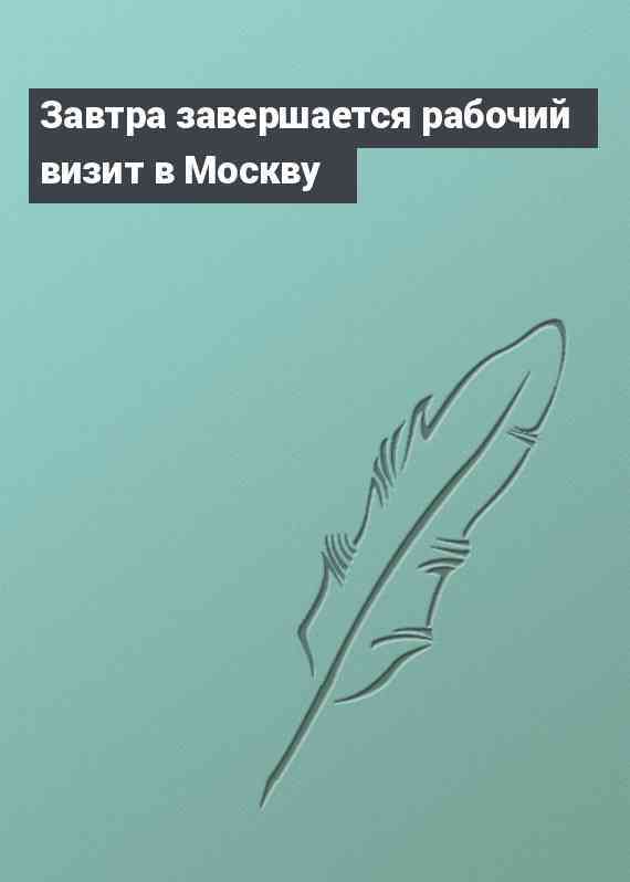 Завтра завершается рабочий визит в Москву