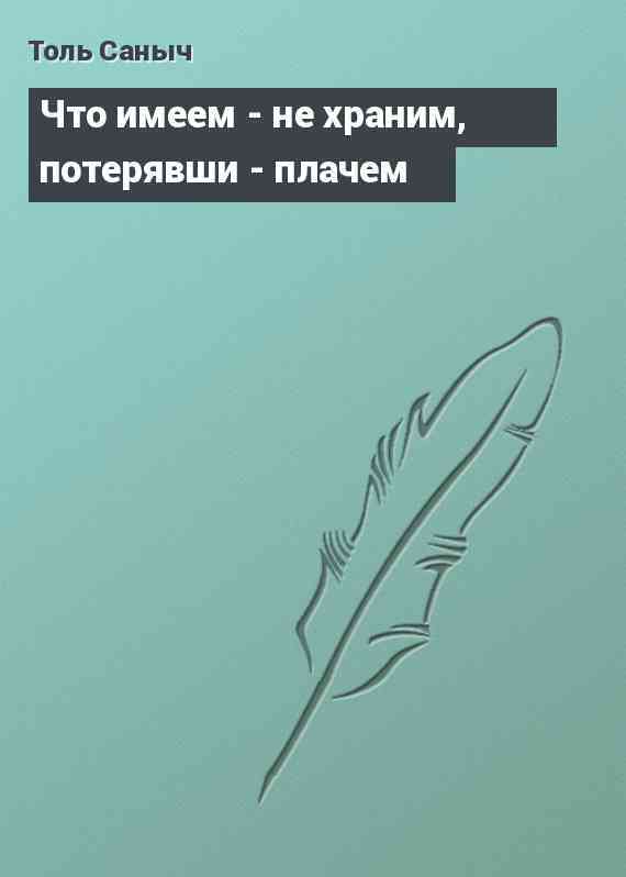 Что имеем - не храним, потерявши - плачем