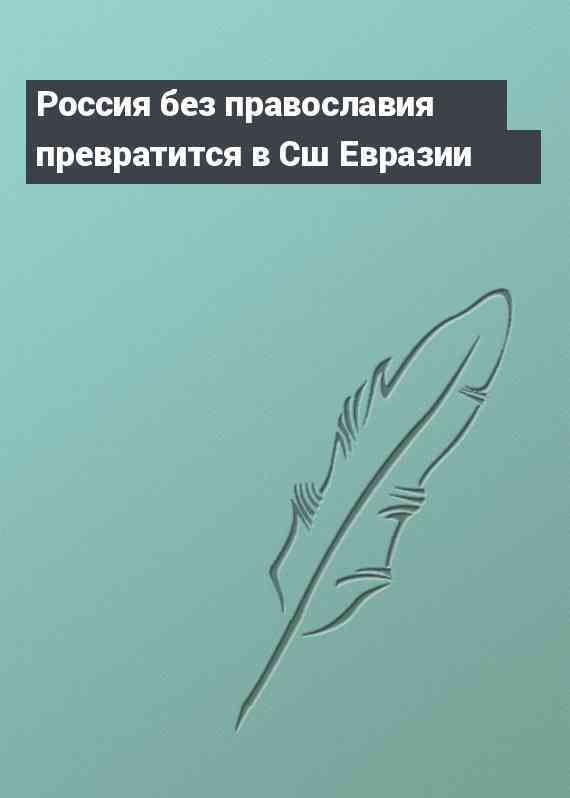 Россия без православия превратится в Сш Евразии