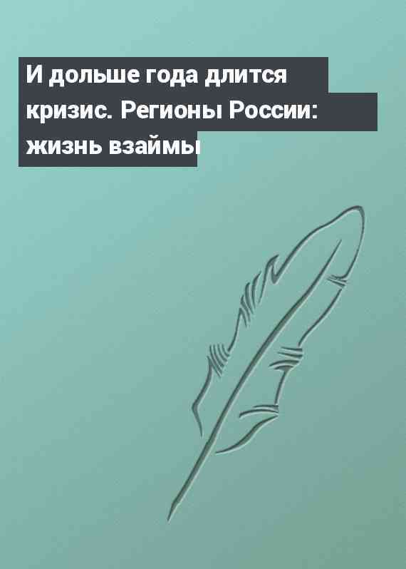 И дольше года длится кризис. Регионы России: жизнь взаймы