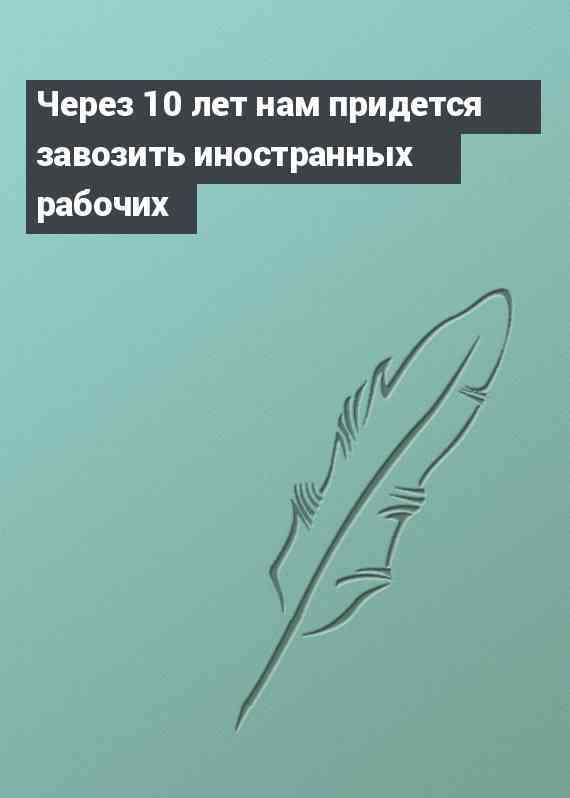 Через 10 лет нам придется завозить иностранных рабочих