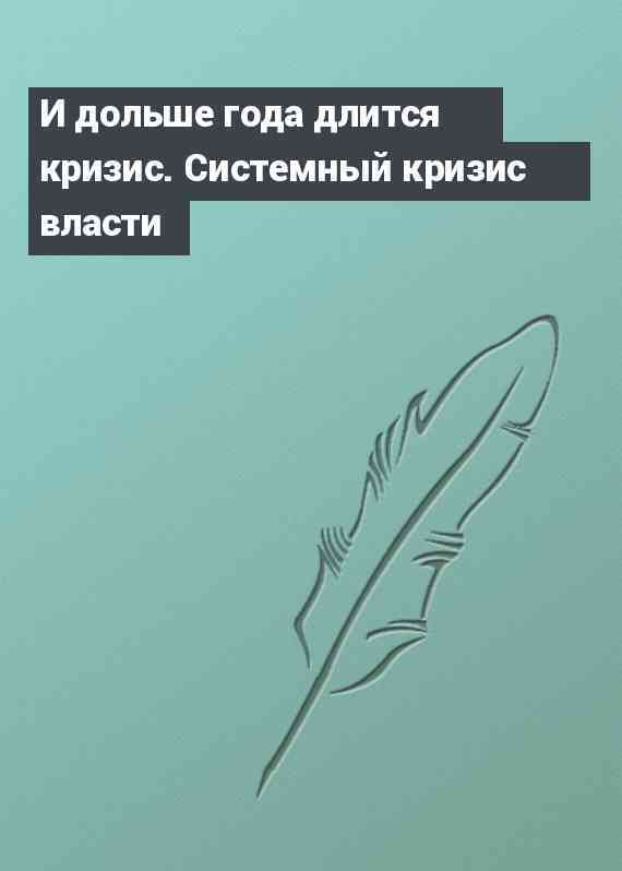 И дольше года длится кризис. Системный кризис власти