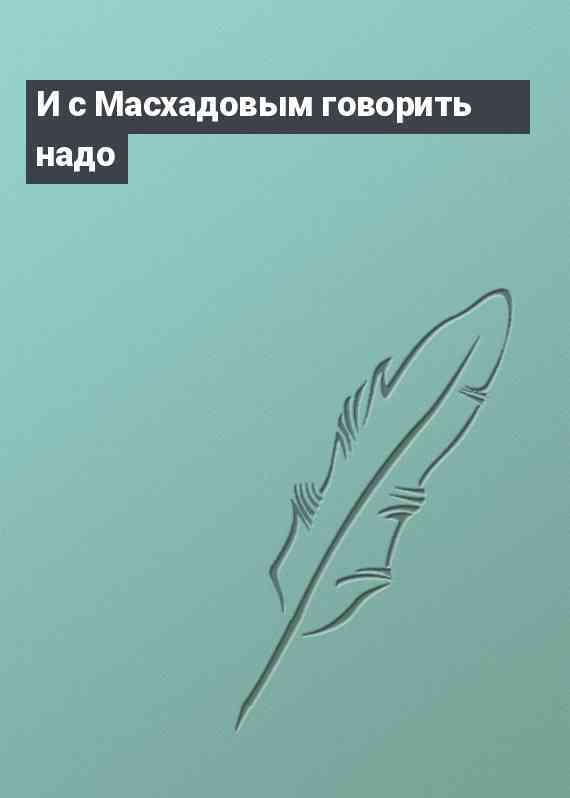 И с Масхадовым говорить надо