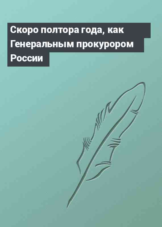 Скоро полтора года, как Генеральным прокурором России