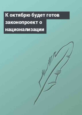 К октябрю будет готов законопроект о национализации