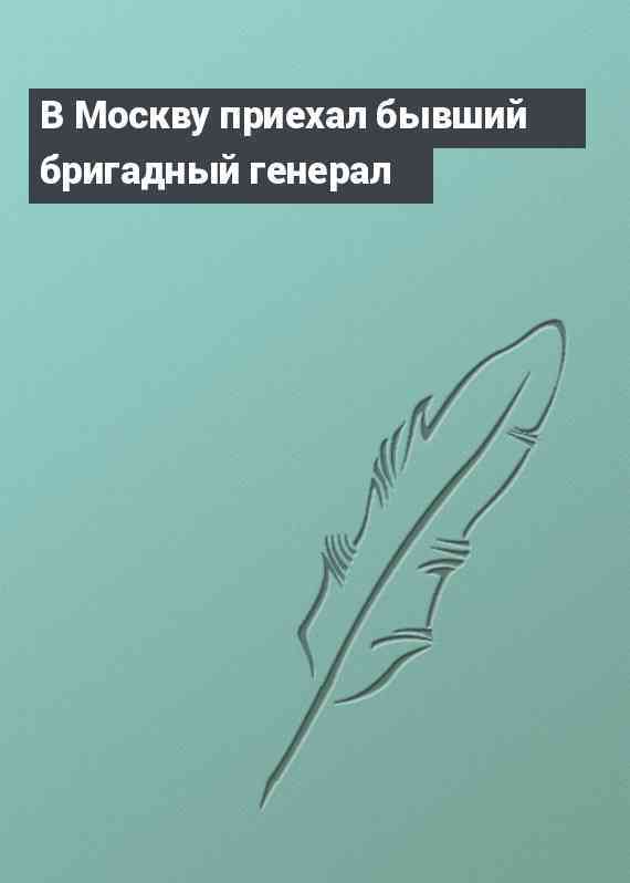 В Москву приехал бывший бригадный генерал