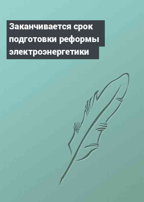 Заканчивается срок подготовки реформы электроэнергетики