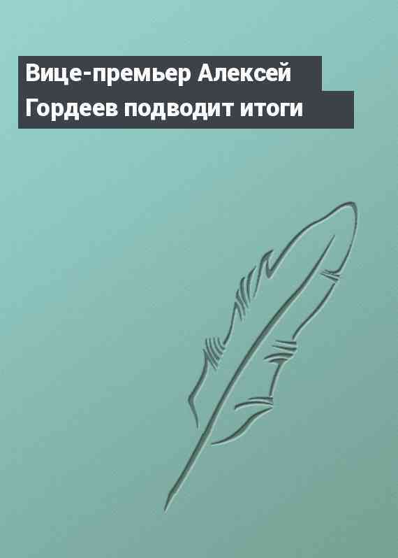 Вице-премьер Алексей Гордеев подводит итоги