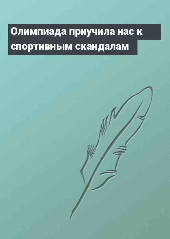Олимпиада приучила нас к спортивным скандалам