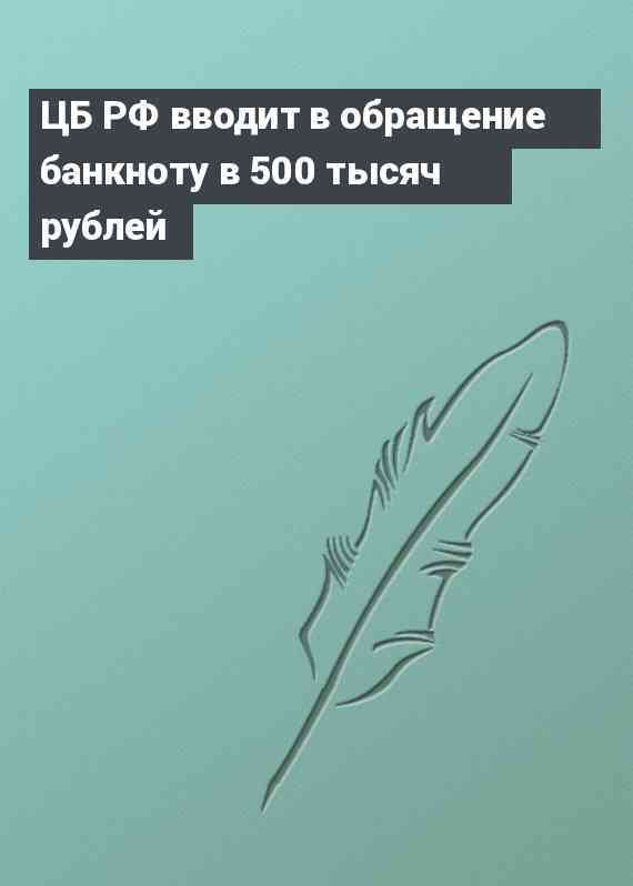 ЦБ РФ вводит в обращение банкноту в 500 тысяч рублей