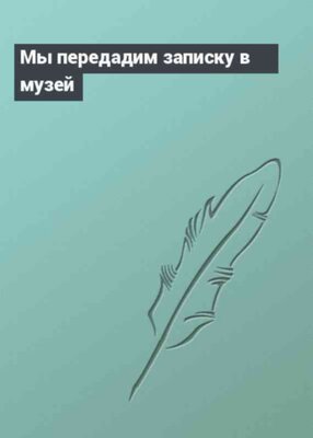 Мы передадим записку в музей