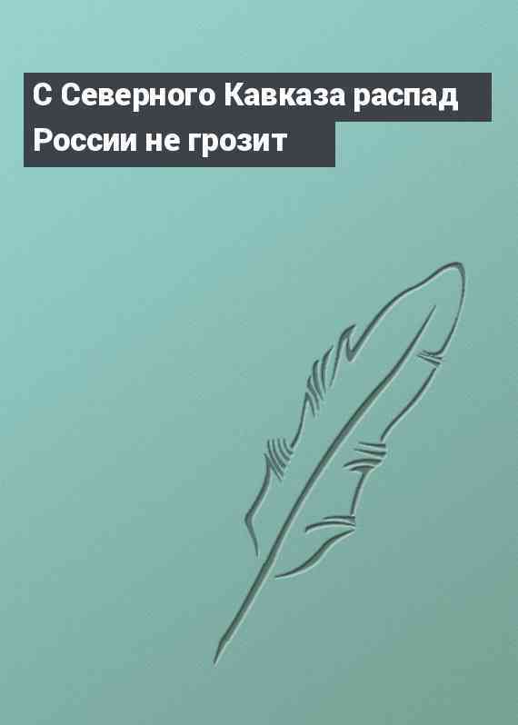 С Северного Кавказа распад России не грозит