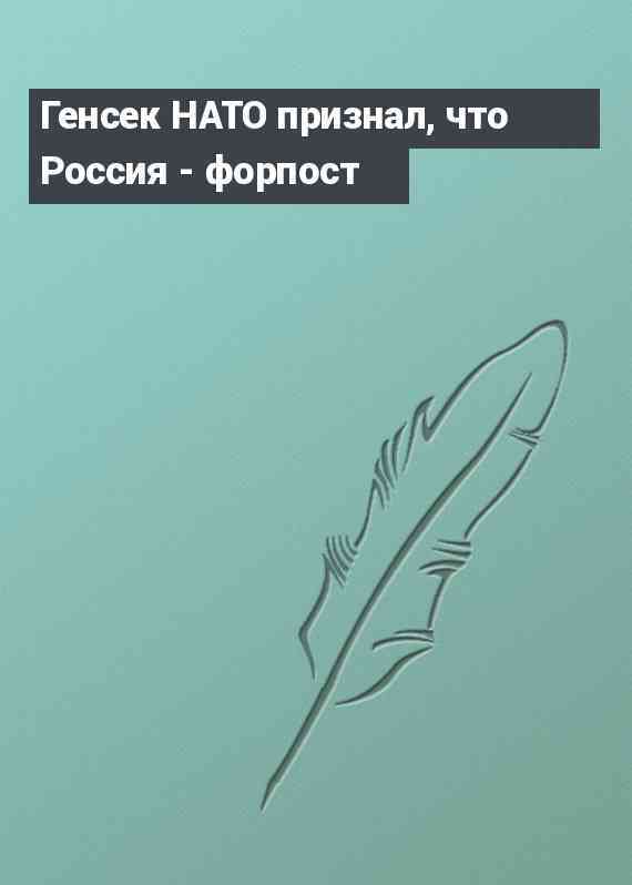 Генсек НАТО признал, что Россия - форпост