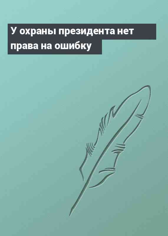 У охраны президента нет права на ошибку