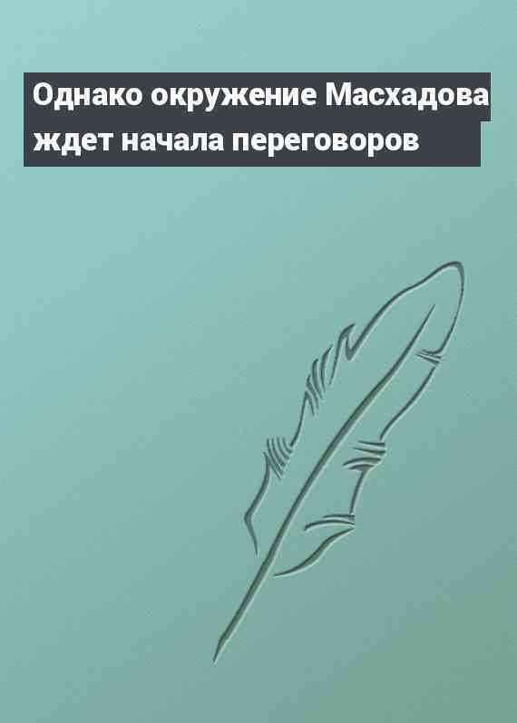 Однако окружение Масхадова ждет начала переговоров