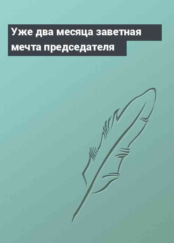 Уже два месяца заветная мечта председателя