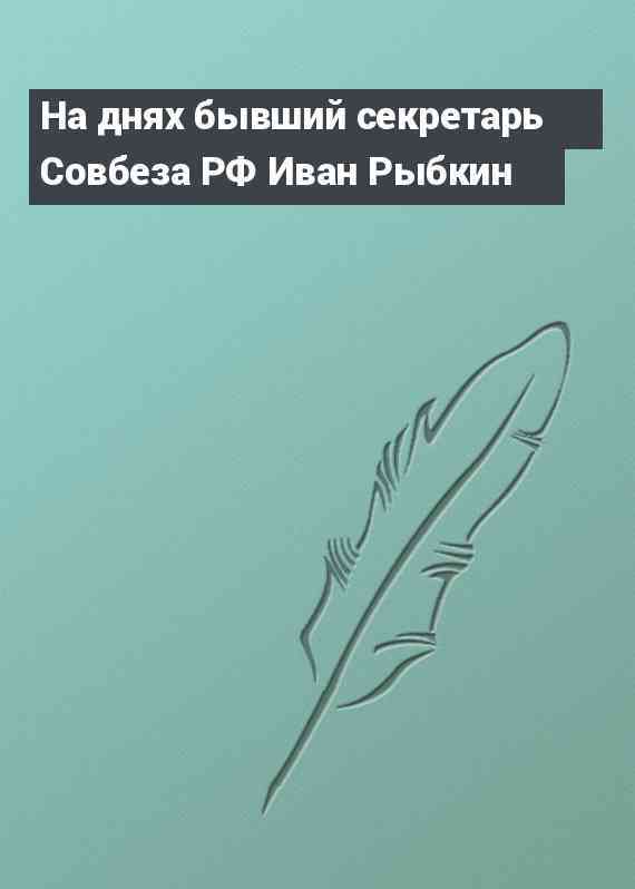 На днях бывший секретарь Совбеза РФ Иван Рыбкин