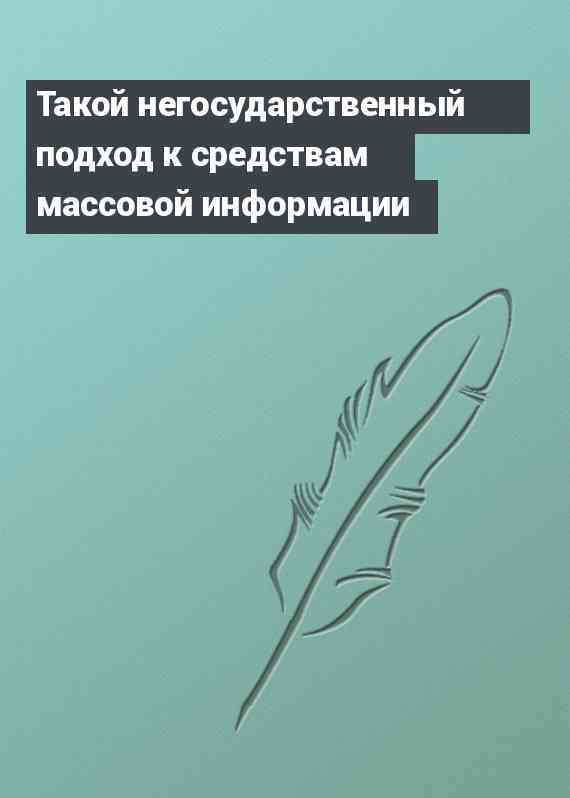 Такой негосударственный подход к средствам массовой информации