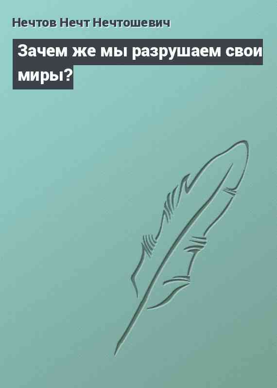 Зачем же мы разрушаем свои миры?