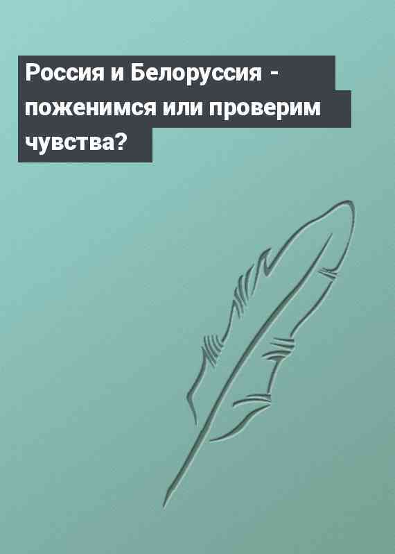Россия и Белоруссия - поженимся или проверим чувства?