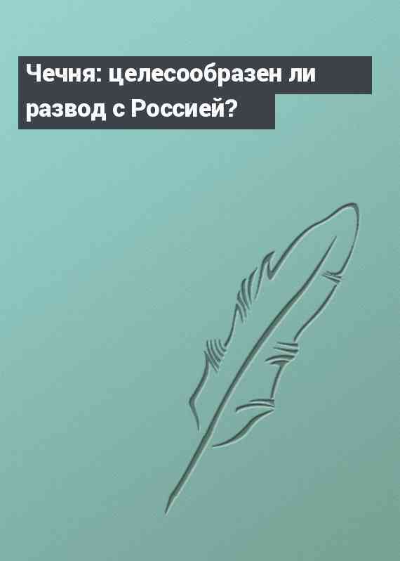 Чечня: целесообразен ли развод с Россией?