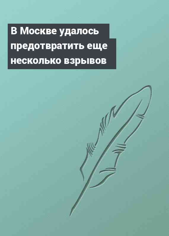 В Москве удалось предотвратить еще несколько взрывов