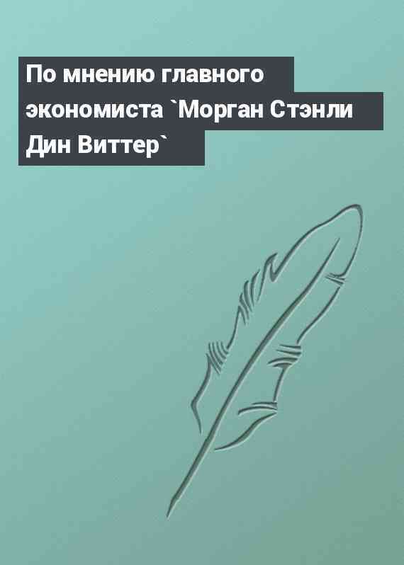 По мнению главного экономиста `Морган Стэнли Дин Виттер`