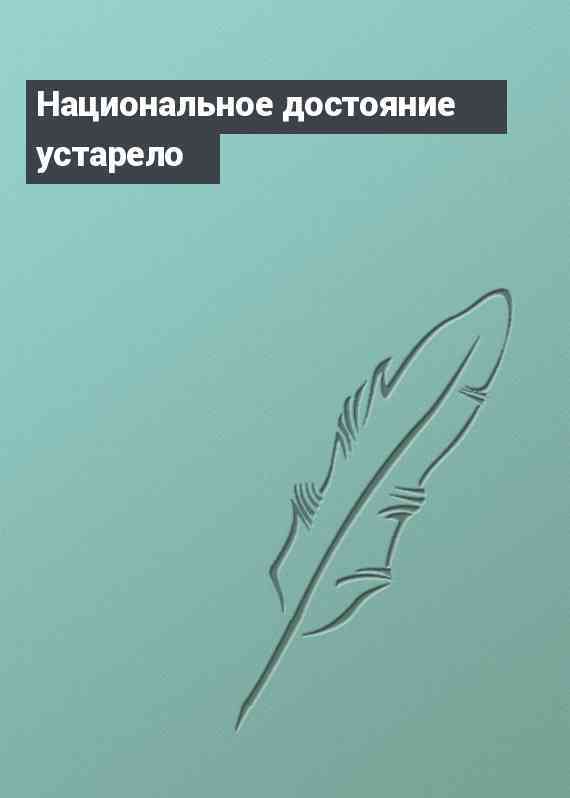 Национальное достояние устарело