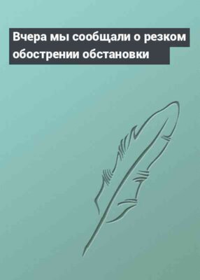 Вчера мы сообщали о резком обострении обстановки