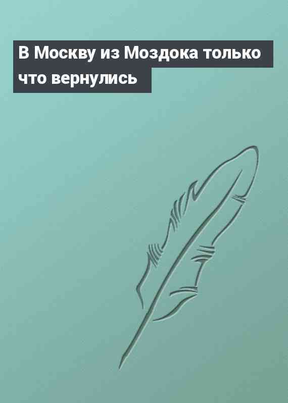 В Москву из Моздока только что вернулись